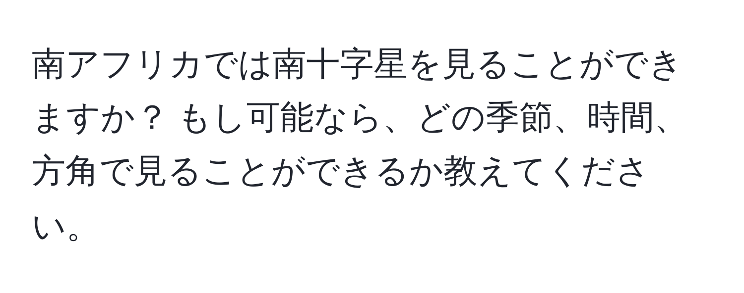 南アフリカでは南十字星を見ることができますか？ もし可能なら、どの季節、時間、方角で見ることができるか教えてください。