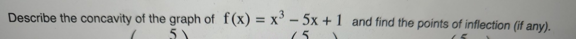 Describe the concavity of the graph of f(x)=x^3-5x+1 and find the points of inflection (if any). 
5  5