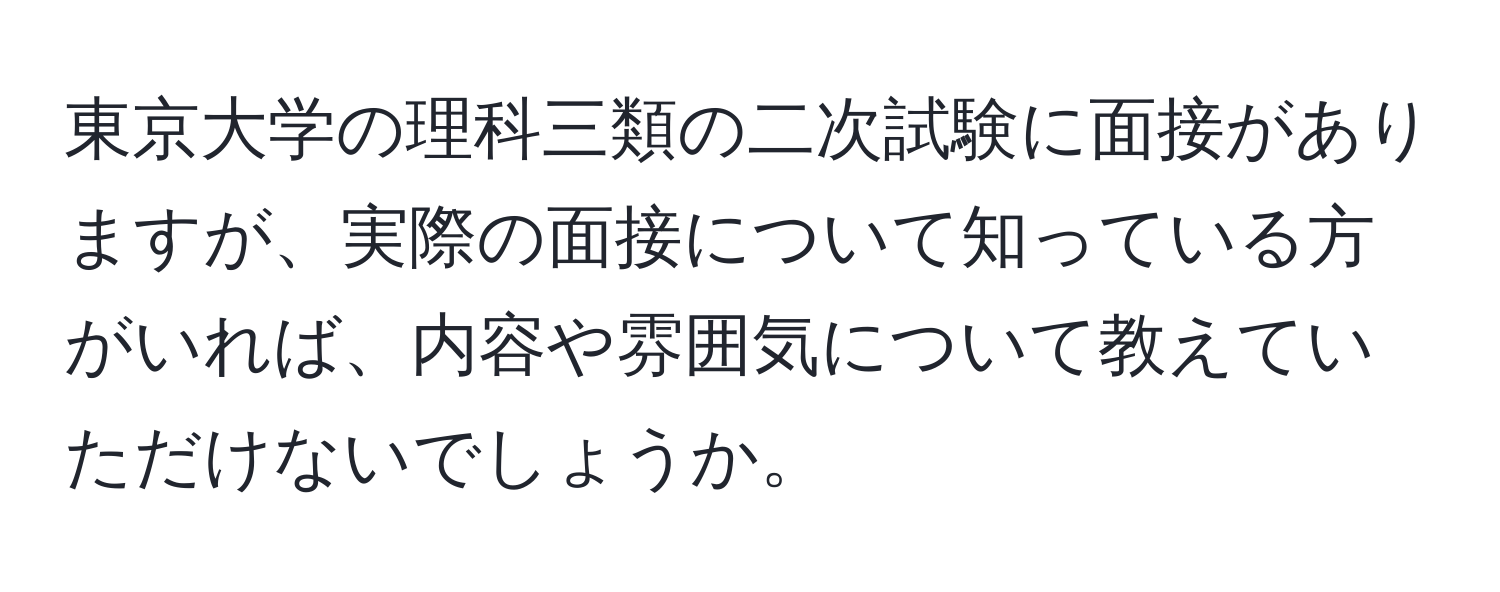 東京大学の理科三類の二次試験に面接がありますが、実際の面接について知っている方がいれば、内容や雰囲気について教えていただけないでしょうか。