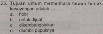 Tujuan umum memelihara hewan ternak
kesayangan adalah ....
a. hobi
b. untuk dijual
c. dikembangbiakan
d. diambil pupuknya