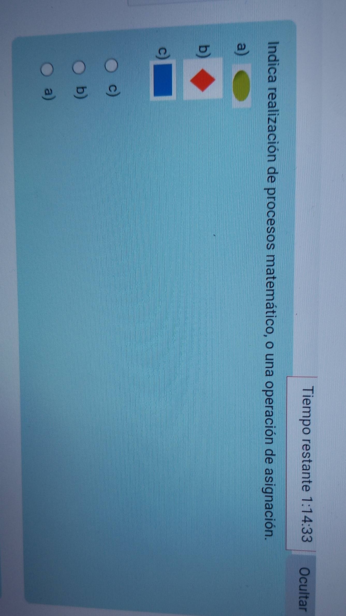 Tiempo restante 1:14:33 Ocultar
Indica realización de procesos matemático, o una operación de asignación.
a)
b)
c)
c)
b)
a)