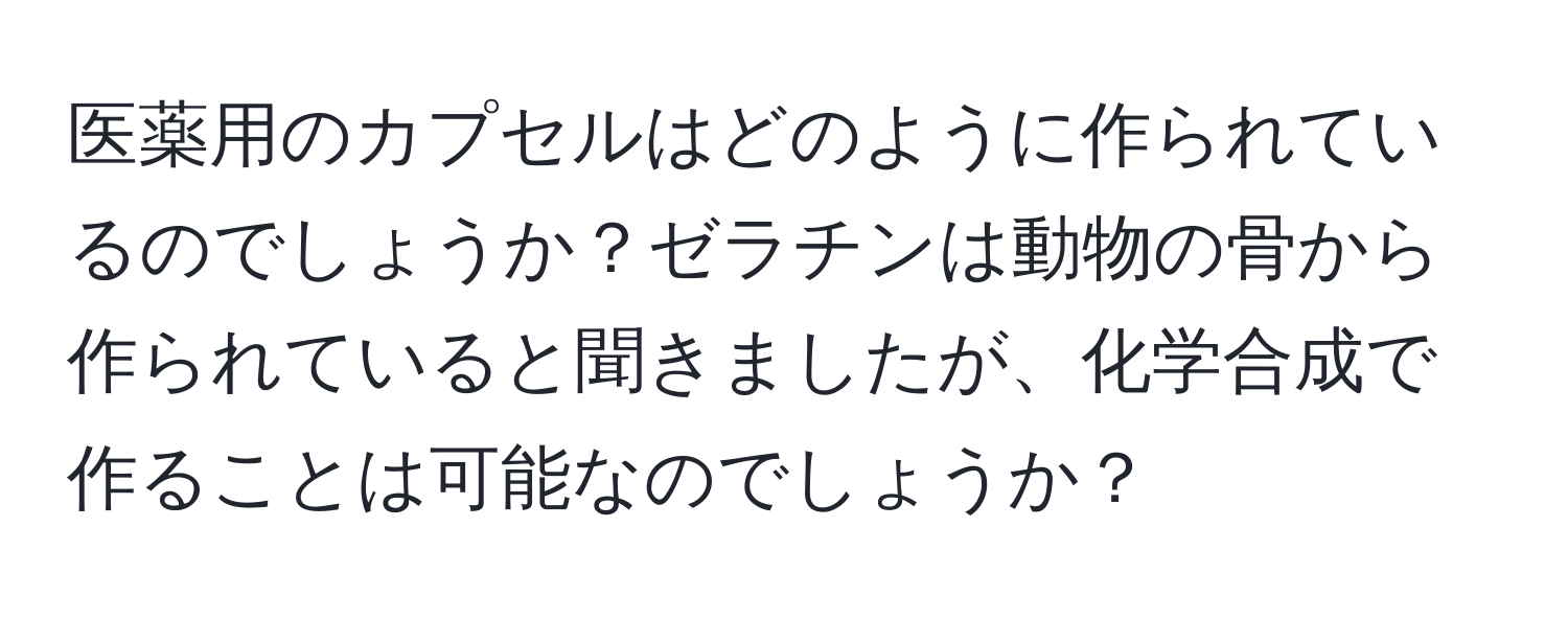 医薬用のカプセルはどのように作られているのでしょうか？ゼラチンは動物の骨から作られていると聞きましたが、化学合成で作ることは可能なのでしょうか？