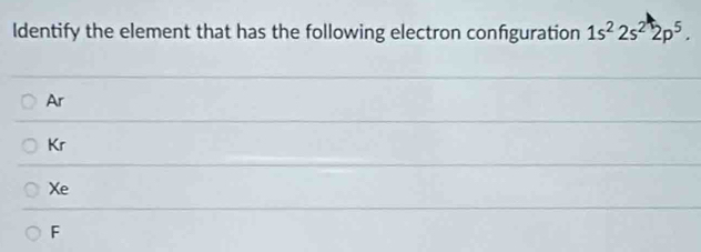 Identify the element that has the following electron confguration 1s^22s^22p^5.
Ar
Kr
Xe
F