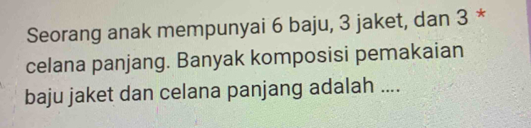 Seorang anak mempunyai 6 baju, 3 jaket, dan 3 * 
celana panjang. Banyak komposisi pemakaian 
baju jaket dan celana panjang adalah ....