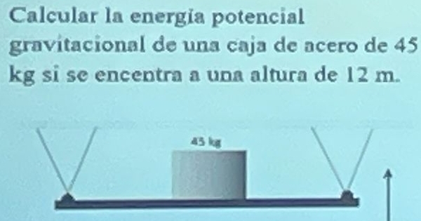 Calcular la energia potencial 
gravitacional de una caja de acero de 45
kg si se encentra a una altura de 12 m.