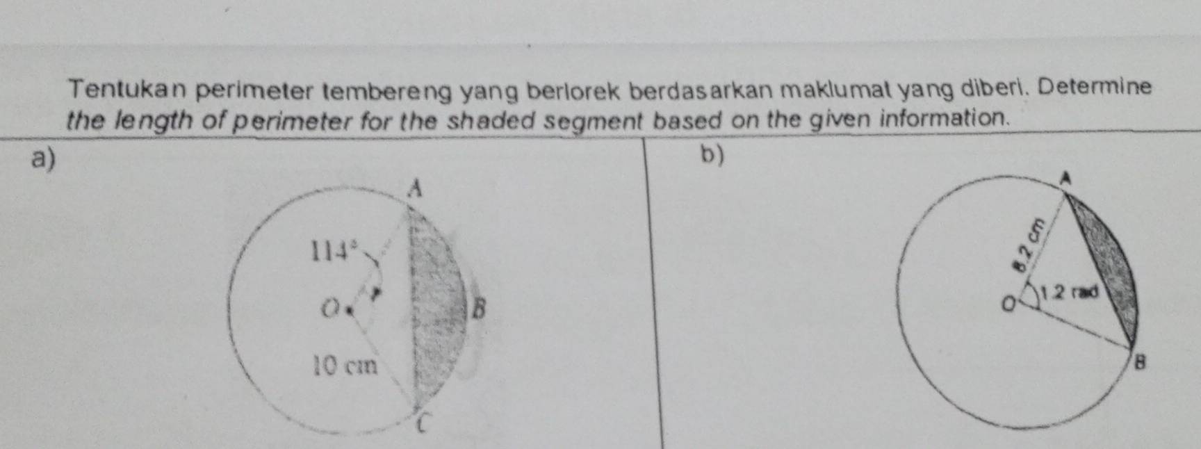 Tentukan perimeter tembereng yang berlorek berdasarkan maklumat yang diberi. Determine
the length of perimeter for the shaded segment based on the given information.
a)
b)