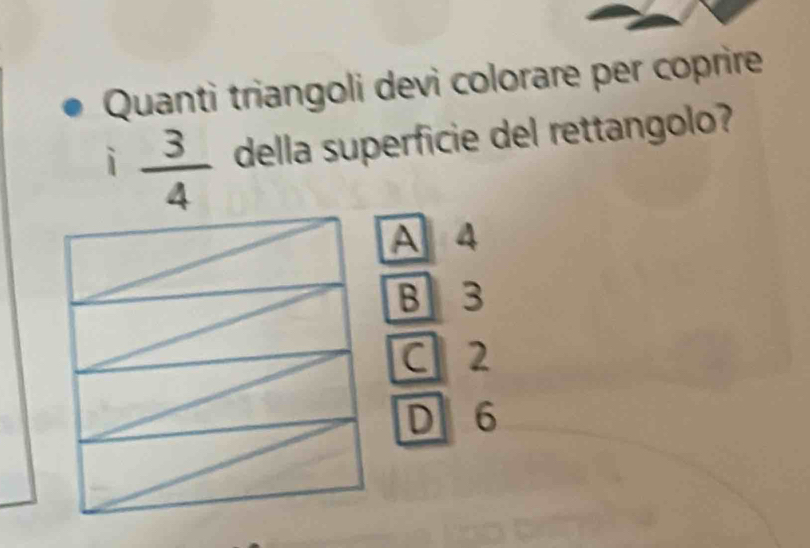 Quanti triangoli devì colorare per coprire
i  3/4  della superficie del rettangolo?
A 4
B3
C 2
D 6