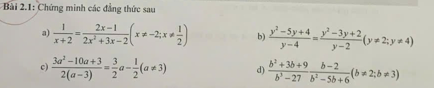 Bài 2.1: Chứng minh các đẳng thức sau 
a)  1/x+2 = (2x-1)/2x^2+3x-2 (x!= -2;x!=  1/2 )
b)  (y^2-5y+4)/y-4 = (y^2-3y+2)/y-2 (y!= 2;y!= 4)
c)  (3a^2-10a+3)/2(a-3) = 3/2 a- 1/2 (a!= 3) d)  (b^2+3b+9)/b^3-27  (b-2)/b^2-5b+6 (b!= 2;b!= 3)