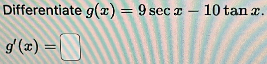 Differentiate g(x)=9sec x-10tan x.
g'(x)=□