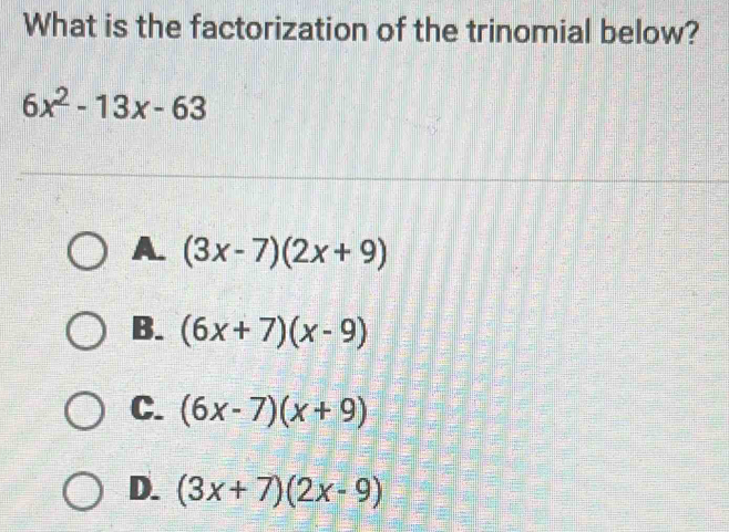 What is the factorization of the trinomial below?
6x^2-13x-63
A. (3x-7)(2x+9)
B. (6x+7)(x-9)
C. (6x-7)(x+9)
D. (3x+7)(2x-9)