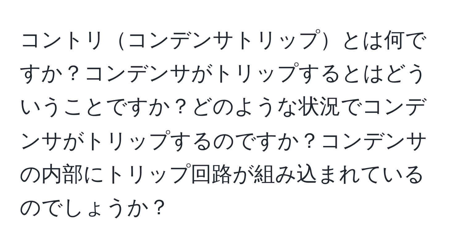 コントリコンデンサトリップとは何ですか？コンデンサがトリップするとはどういうことですか？どのような状況でコンデンサがトリップするのですか？コンデンサの内部にトリップ回路が組み込まれているのでしょうか？