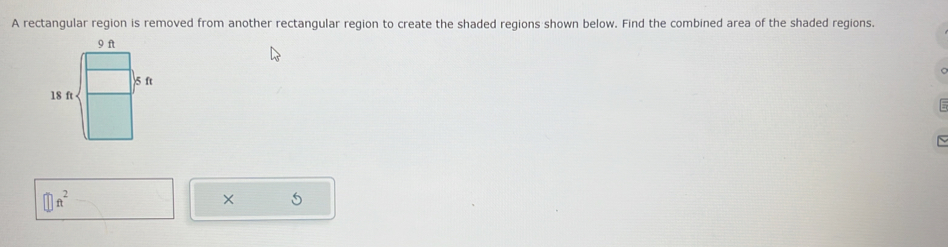 A rectangular region is removed from another rectangular region to create the shaded regions shown below. Find the combined area of the shaded regions.
□ ft^2
× 5