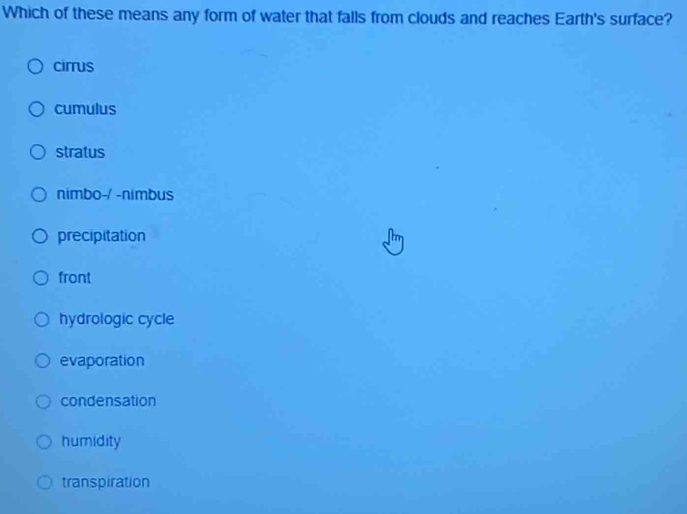 Which of these means any form of water that falls from clouds and reaches Earth's surface?
cirrus
cumulus
stratus
nimbo-/ -nimbus
precipitation
front
hydrologic cycle
evaporation
condensation
humidity
transpiration