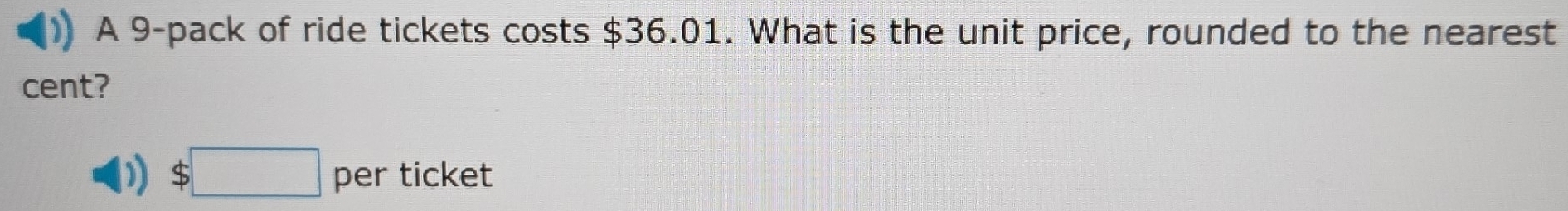 A 9 -pack of ride tickets costs $36.01. What is the unit price, rounded to the nearest 
cent?
$□ per ticket