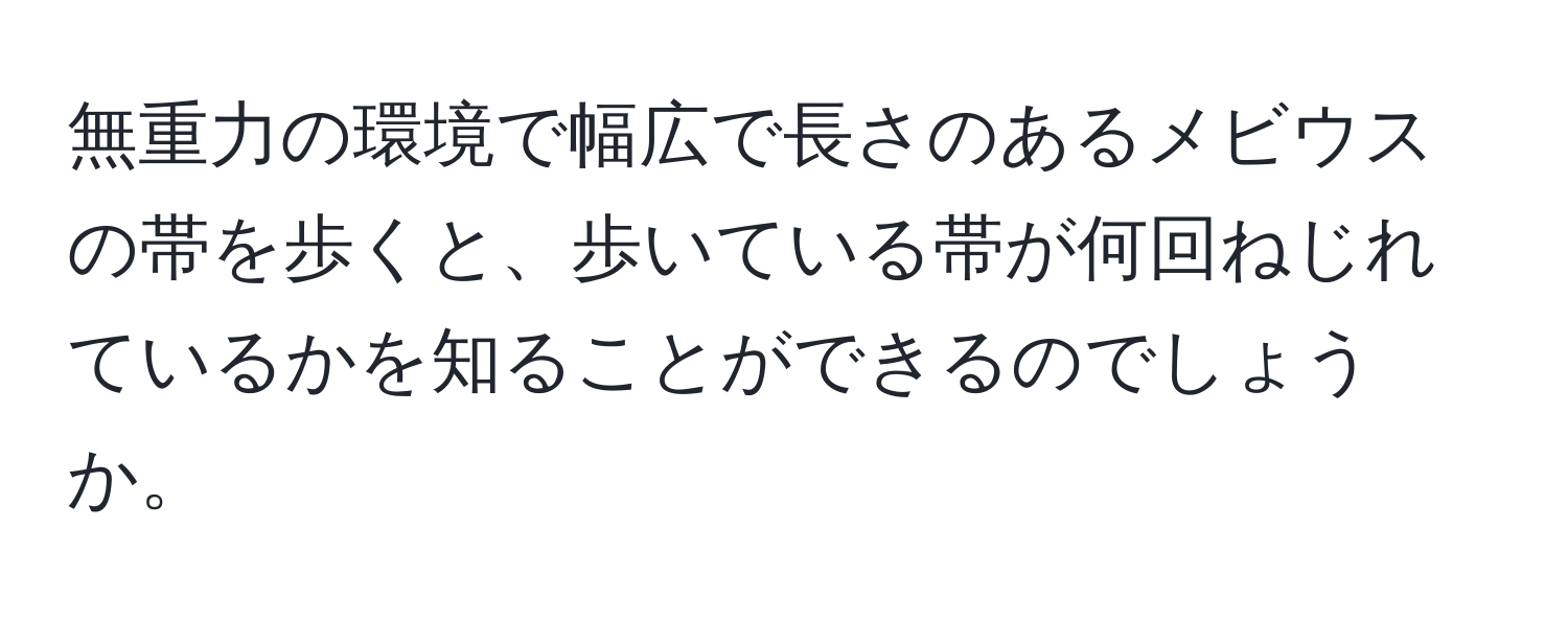 無重力の環境で幅広で長さのあるメビウスの帯を歩くと、歩いている帯が何回ねじれているかを知ることができるのでしょうか。