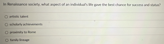 In Renaissance society, what aspect of an individual's life gave the best chance for success and status?
artistic talent
scholarly achievements
proximity to Rome
family lineage