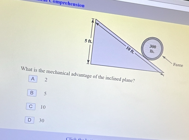 Comprehension
Force
What is the mechanical advantage of the inclined plane?
A 2
B 5
C 10
D 30
Clic