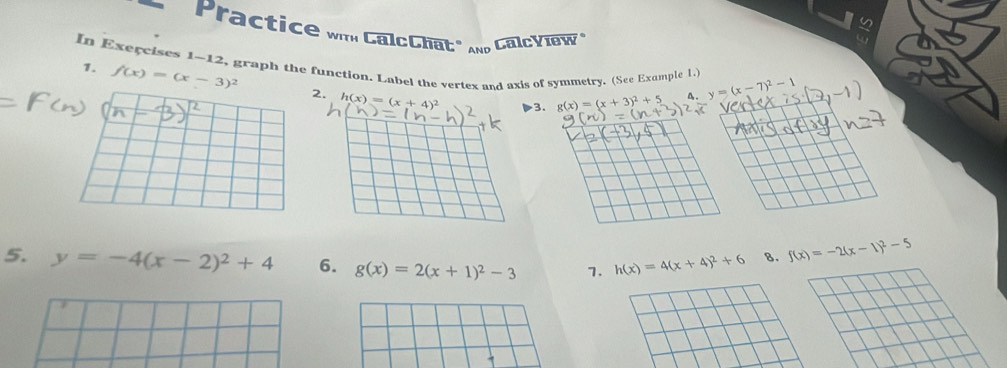 Practice wi CalcChat" And CalcYiew 
a 
In Execcises 1-12, graph the function. Label the vertex and axis of symmetry. (See Example 1.) y=(x-7)^2-1
1. f(x)=(x-3)^2 2. h(x)=(x+4)^2
3、 g(x)=(x+3)^2+5
5. y=-4(x-2)^2+4 6. g(x)=2(x+1)^2-3 1. h(x)=4(x+4)^2+6 8. f(x)=-2(x-1)^2-5