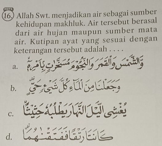 Allah Swt. menjadikan air sebagai sumber
kehidupan makhluk. Air tersebut berasal
dari air hujan maupun sumber mata
air. Kutipan ayat yang sesuai dengan
keterangan tersebut adalah . . . .
a.
b.
C.
d.