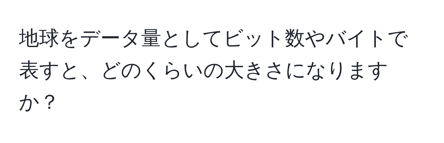 地球をデータ量としてビット数やバイトで表すと、どのくらいの大きさになりますか？