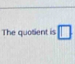 The quotient is □