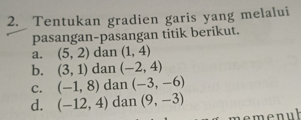 Tentukan gradien garis yang melalui 
pasangan-pasangan titik berikut. 
a. (5,2) dan (1,4)
b. (3,1) dan (-2,4)
C. (-1,8) dan (-3,-6)
d. (-12,4) dan (9,-3)
memenuk