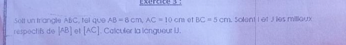 Solt un trangle ABC, tel que AB=8cm, AC=10cm et BC=5cm. Solent I et J les milleux 
respectifs de [AB] et [AC]. Calculer la langueur IJ.