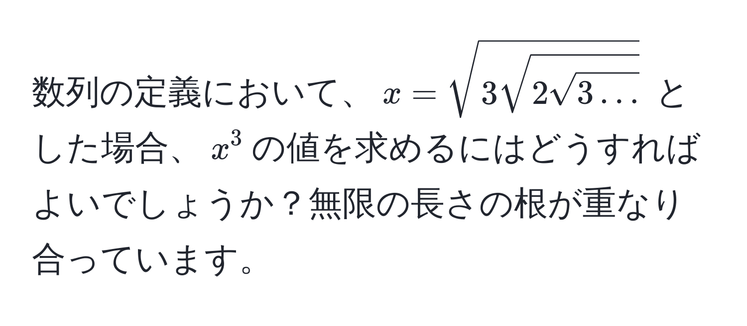 数列の定義において、$x = sqrt(3sqrt2sqrt3...)$ とした場合、$x^3$の値を求めるにはどうすればよいでしょうか？無限の長さの根が重なり合っています。