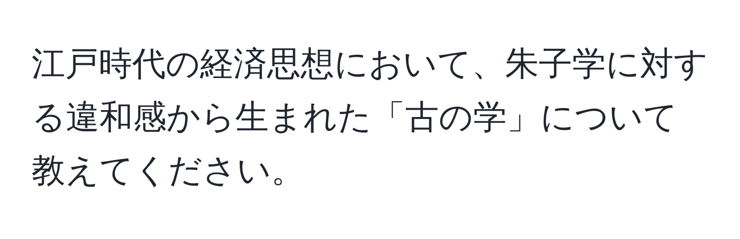 江戸時代の経済思想において、朱子学に対する違和感から生まれた「古の学」について教えてください。