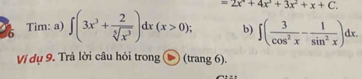 =2x^4+4x^3+3x^2+x+C. 
6 Tìm: a) ∈t (3x^3+ 2/sqrt[5](x^3) )dx(x>0); b) ∈t ( 3/cos^2x - 1/sin^2x )dx. 
Ví dụ 9. Trả lời câu hỏi trong (trang 6).