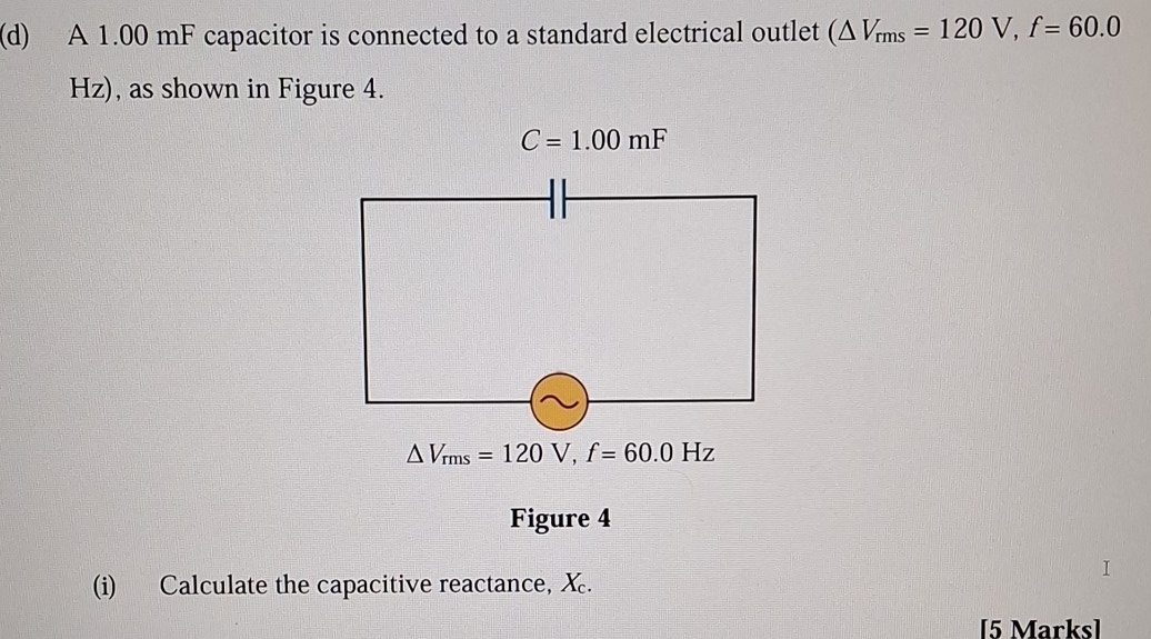 A 1.00 mF capacitor is connected to a standard electrical outlet (△ V_rms=120V,f=60.0
Hz), as shown in Figure 4.
Figure 4
(i) Calculate the capacitive reactance, X.
[5 Marks]