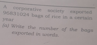 A corporative society exported
96831024 bags of rice in a certain
year
(a) Write the number of the bags 
exported in words.