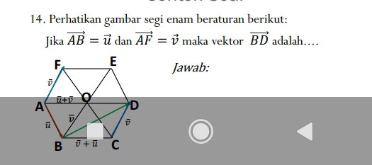 Perhatikan gambar segi enam beraturan berikut:
Jika vector AB=vector udanvector AF=vector v maka vektor vector BD adalah…
Jawab: