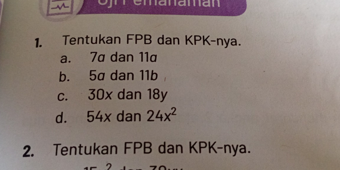 remanaman
1. Tentukan FPB dan KPK-nya.
a. 7a dan 11a
b. 5a dan 11b
c. 30x dan 18y
d. 54x dan 24x^2
2. Tentukan FPB dan KPK-nya.
2