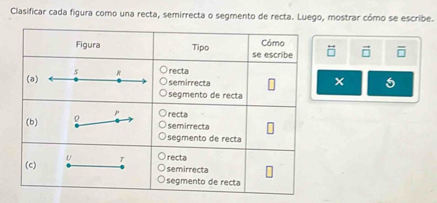 Clasificar cada figura como una recta, semirrecta o segmento de recta. Luego, mostrar cómo se escribe. 
overleftrightarrow □  vector □  overline □ 
5