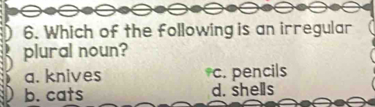 Which of the following is an irregular
plural noun?
a. knives c. pencils
b. cats d. shells