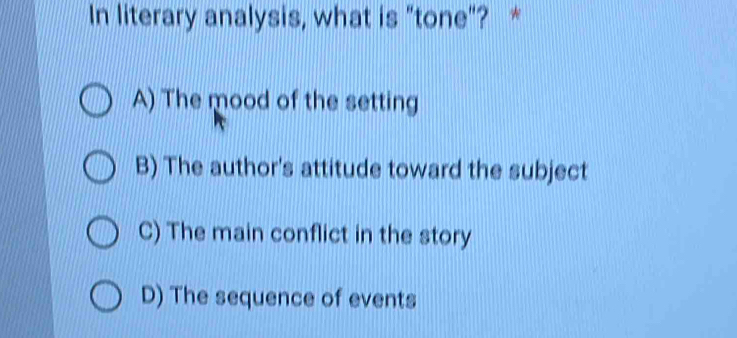 In literary analysis, what is "tone"? *
A) The mood of the setting
B) The author's attitude toward the subject
C) The main conflict in the story
D) The sequence of events