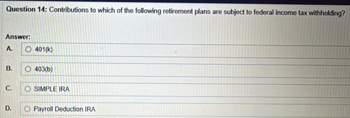 Contributions to which of the following retirement plans are subject to federal income tax withholding?
Answer:
A. 401(k)
B. 403(b)
C. SIMPLE IRA
D. Payroll Deduction IRA