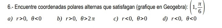 6.- Encuentre coordenadas polares alternas que satisfagan (grafique en Geogebra): (1, π /6 )
a) r>0, θ <0</tex> b) r>0, θ >2π c) r<0</tex>, θ >0 d) r<0</tex>, θ <0</tex>