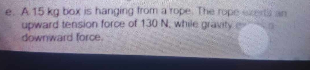 A15 kg box is hanging from a rope. The rope exerts an 
upward tension force of 130 N, while gravity e 
downward force.