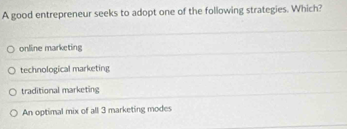 A good entrepreneur seeks to adopt one of the following strategies. Which?
online marketing
technological marketing
traditional marketing
An optimal mix of all 3 marketing modes