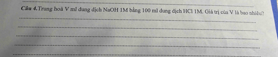 Câu 4.Trung hoà V ml dung dịch NaOH 1M bằng 100 ml dung dịch HCl 1M. Giá trị của V là bao nhiêu? 
_ 
_ 
_ 
_ 
_