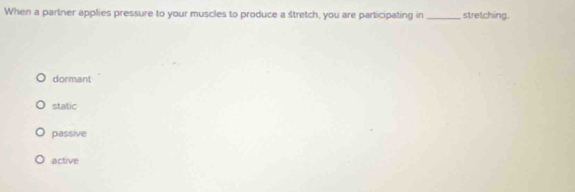 When a partner applies pressure to your muscles to produce a Stretch, you are participating in_ stretching.
dormant
static
passive
active