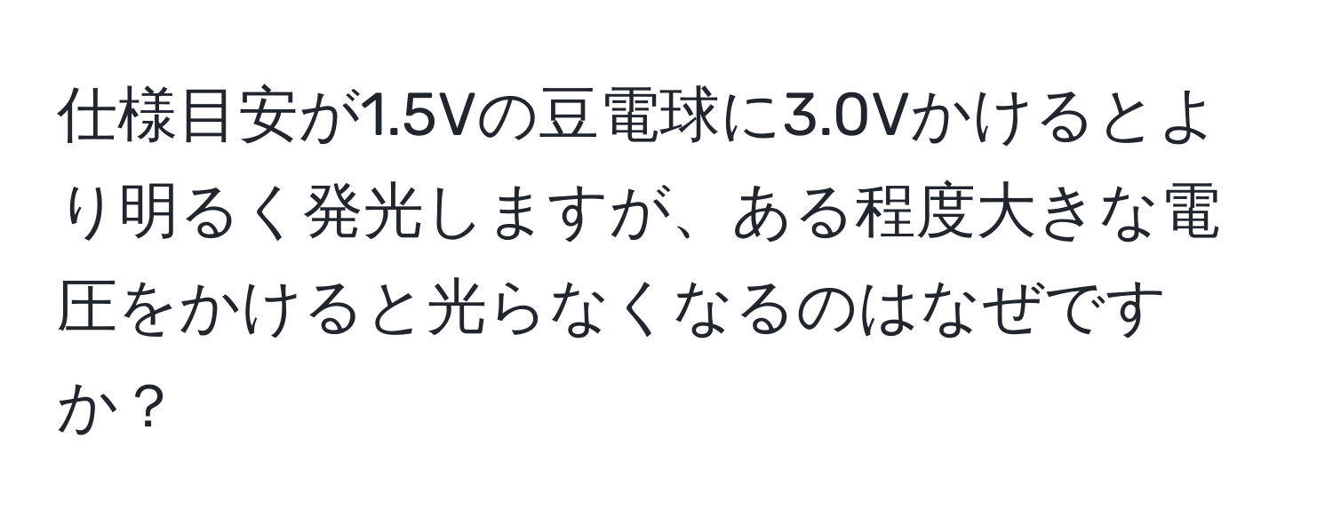 仕様目安が1.5Vの豆電球に3.0Vかけるとより明るく発光しますが、ある程度大きな電圧をかけると光らなくなるのはなぜですか？