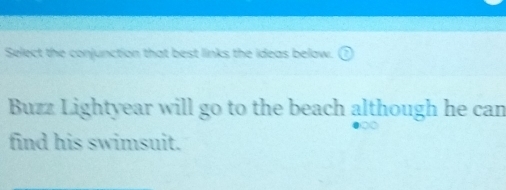 Select the conjunction that best links the ideas below. 
Buzz Lightyear will go to the beach although he can 
find his swimsuit.