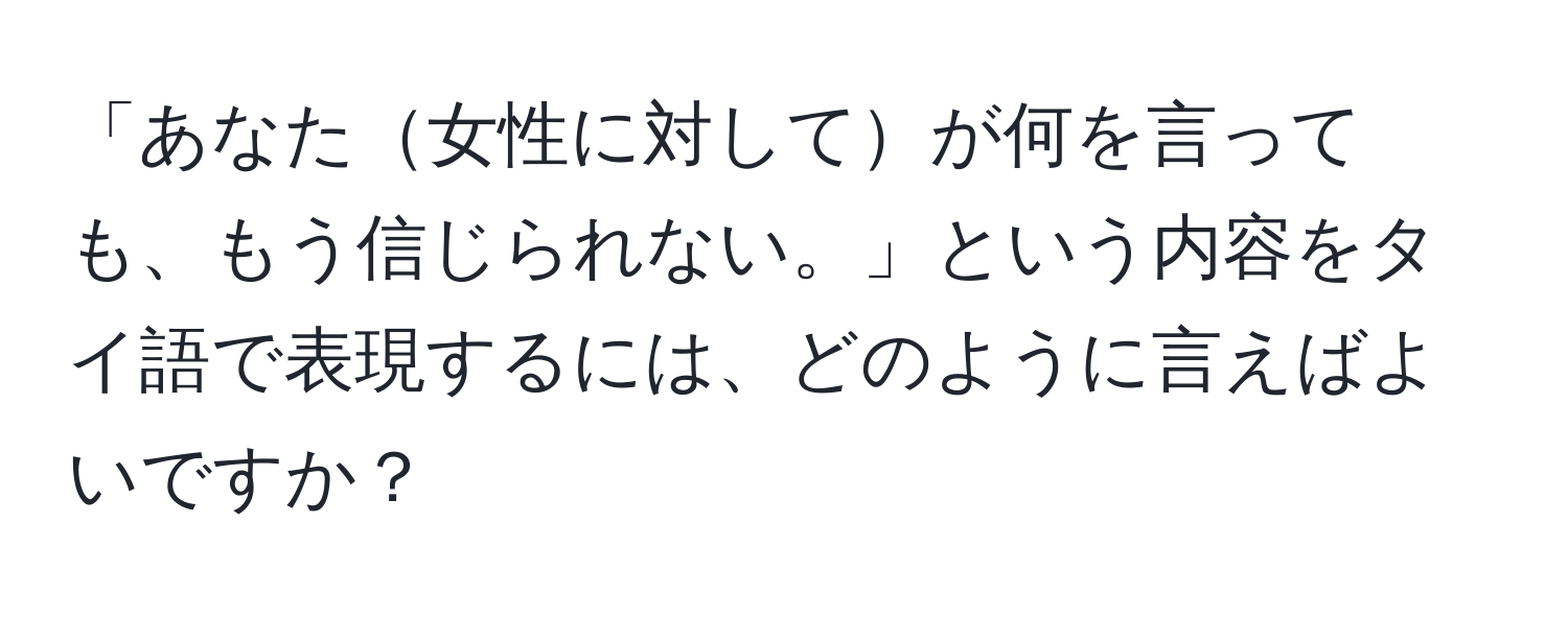 「あなた女性に対してが何を言っても、もう信じられない。」という内容をタイ語で表現するには、どのように言えばよいですか？