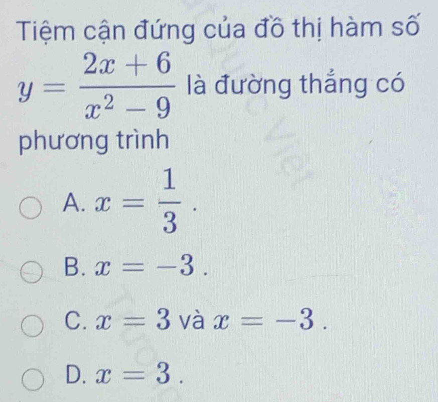 Tiệm cận đứng của đồ thị hàm số
y= (2x+6)/x^2-9  là đường thắng có
phương trình
A. x= 1/3 .
B. x=-3.
C. x=3 và x=-3.
D. x=3.