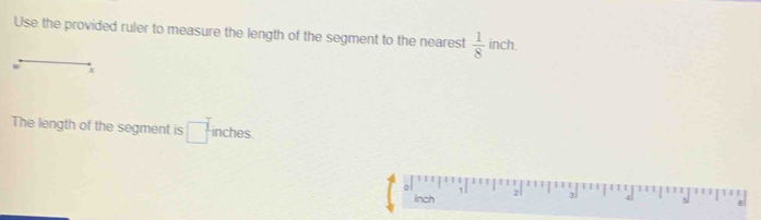 Use the provided ruler to measure the length of the segment to the nearest  1/8  inch
x
The length of the segment is □^(frac 1)2 inches
0
1
inch 2