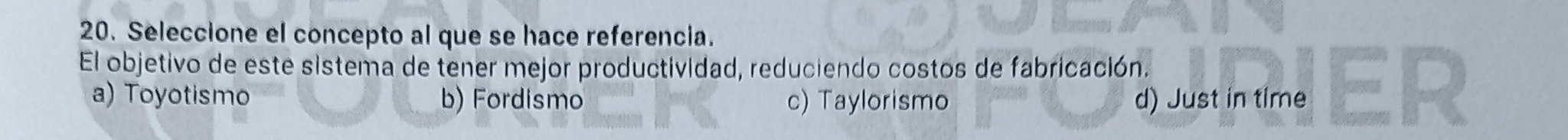 Seleccione el concepto al que se hace referencia.
El objetivo de este sistema de tener mejor productividad, reduciendo costos de fabricación.
a) Toyotismo b) Fordismo c) Taylorismo d) Just in time