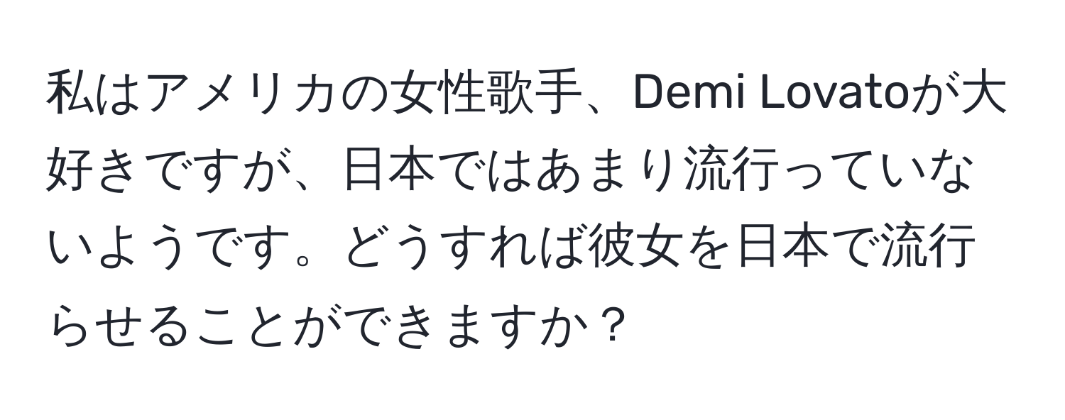 私はアメリカの女性歌手、Demi Lovatoが大好きですが、日本ではあまり流行っていないようです。どうすれば彼女を日本で流行らせることができますか？